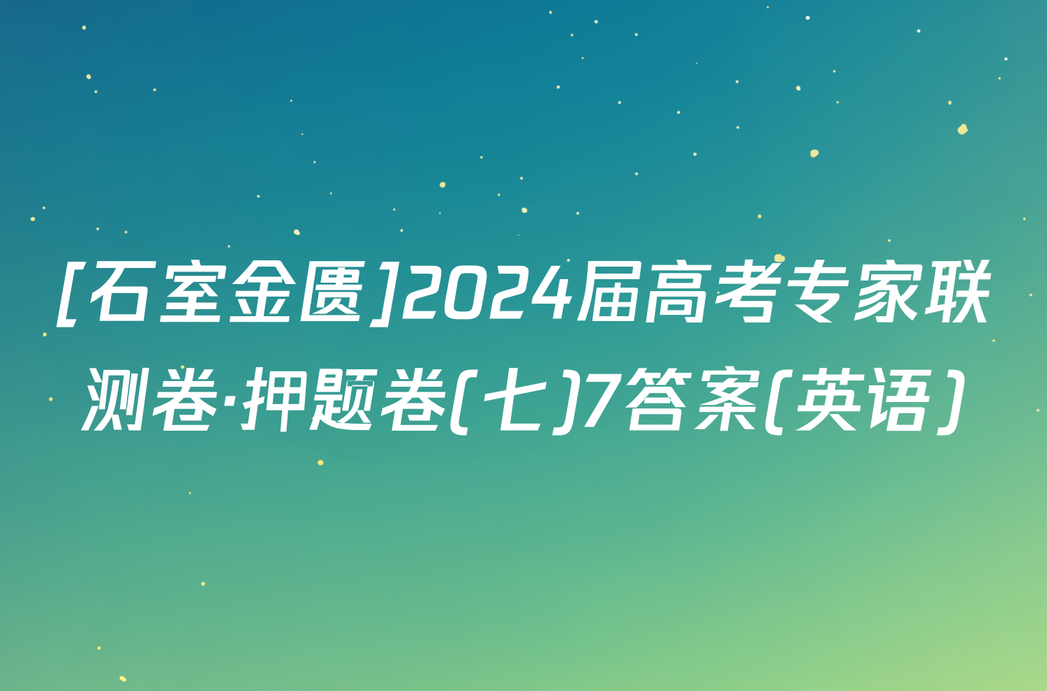 [石室金匮]2024届高考专家联测卷·押题卷(七)7答案(英语)