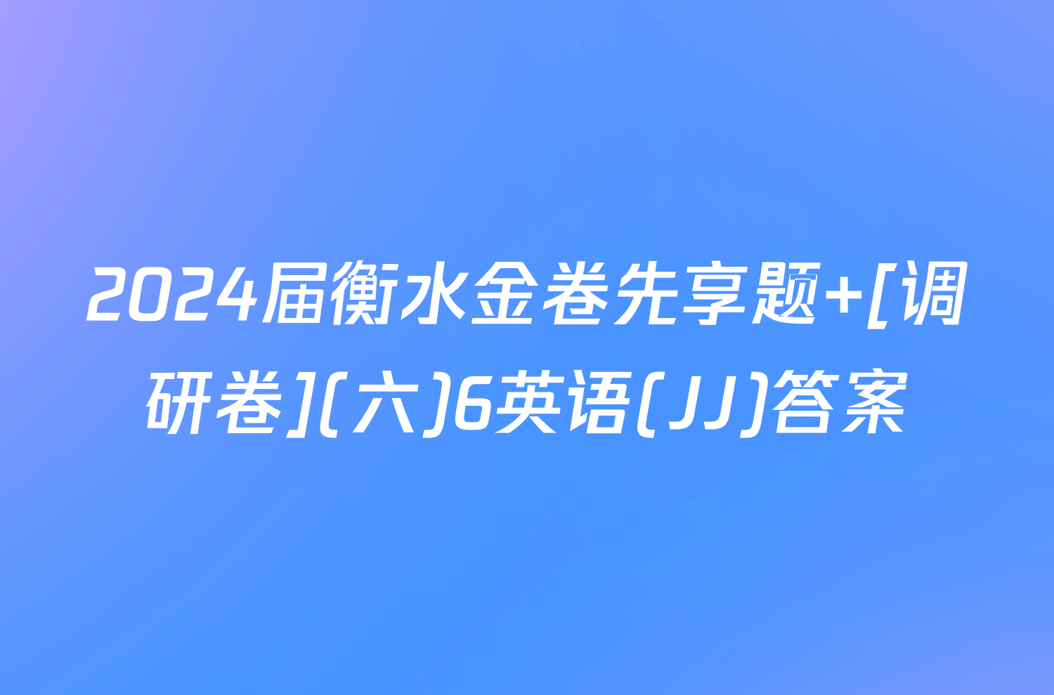 2024届衡水金卷先享题 [调研卷](六)6英语(JJ)答案