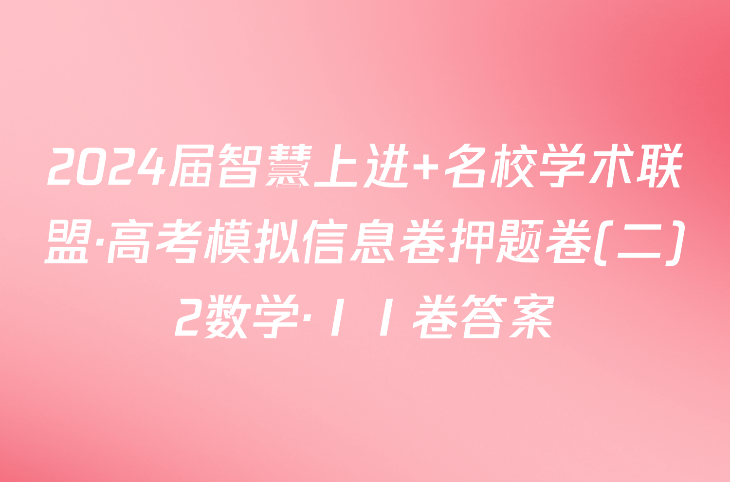 2024届智慧上进 名校学术联盟·高考模拟信息卷押题卷(二)2数学·ⅠⅠ卷答案