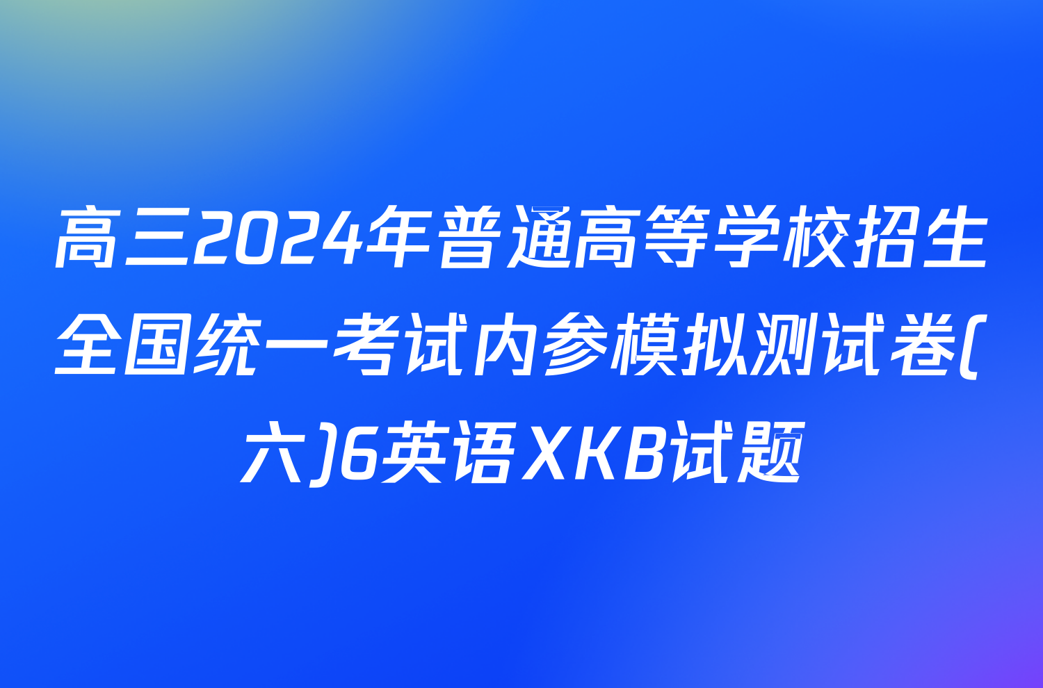 高三2024年普通高等学校招生全国统一考试内参模拟测试卷(六)6英语XKB试题