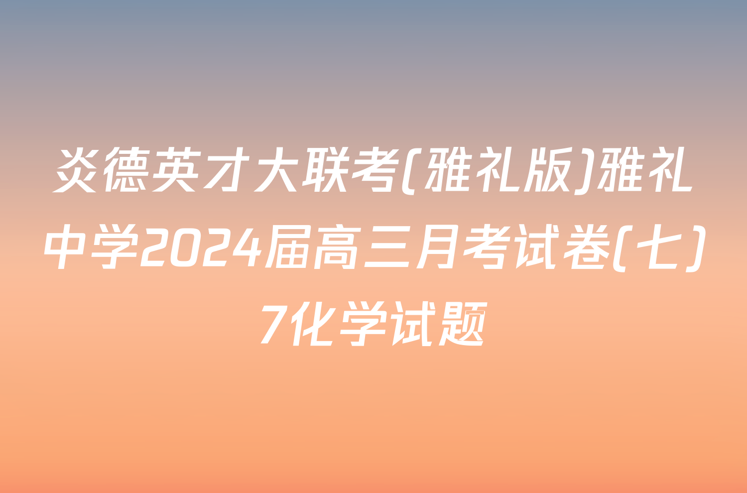 炎德英才大联考(雅礼版)雅礼中学2024届高三月考试卷(七)7化学试题