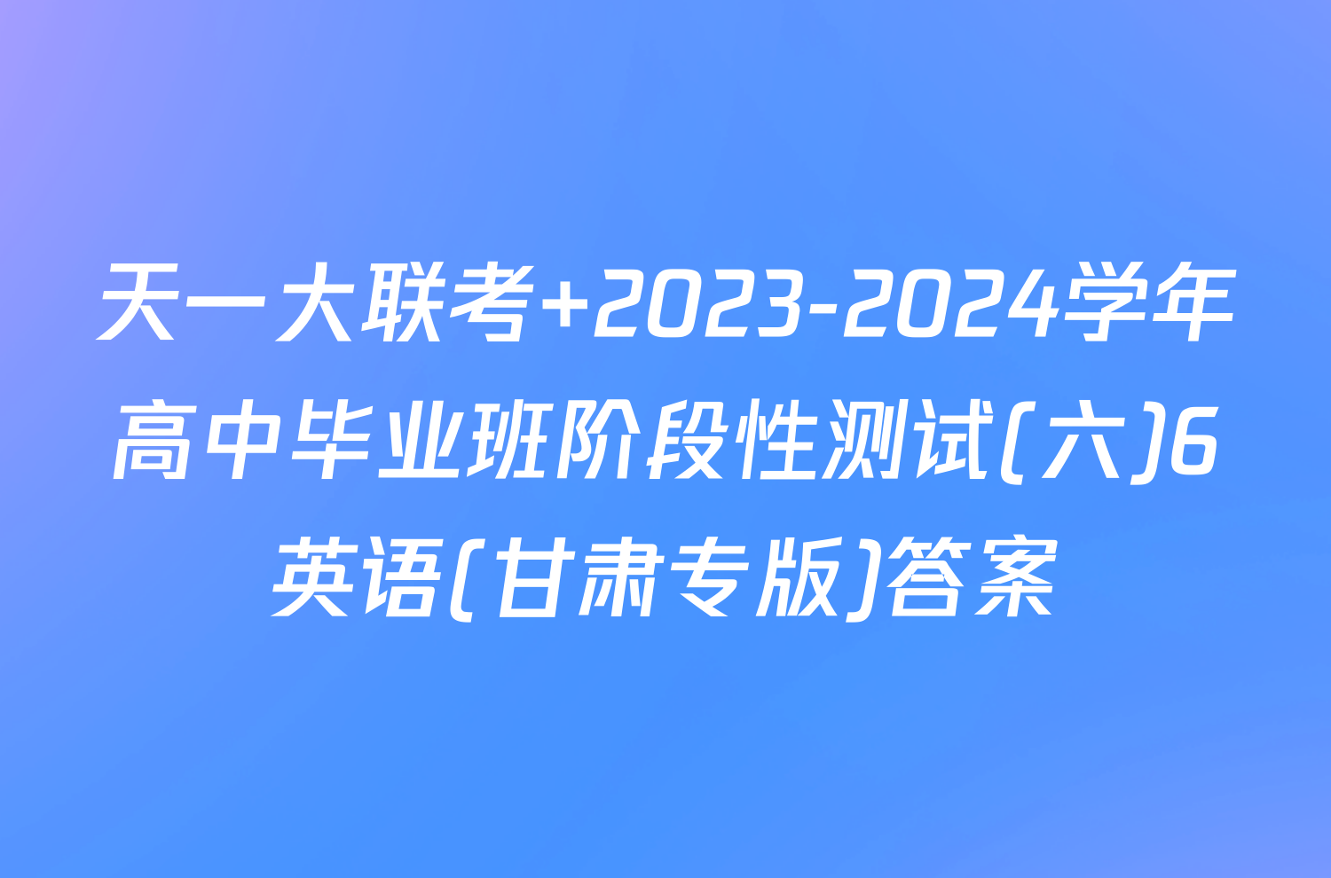 天一大联考 2023-2024学年高中毕业班阶段性测试(六)6英语(甘肃专版)答案