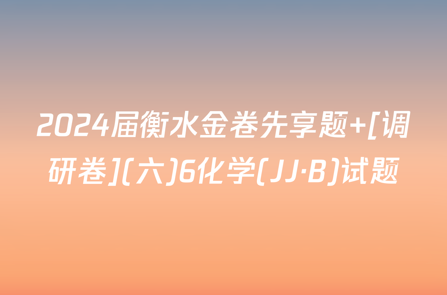 2024届衡水金卷先享题 [调研卷](六)6化学(JJ·B)试题