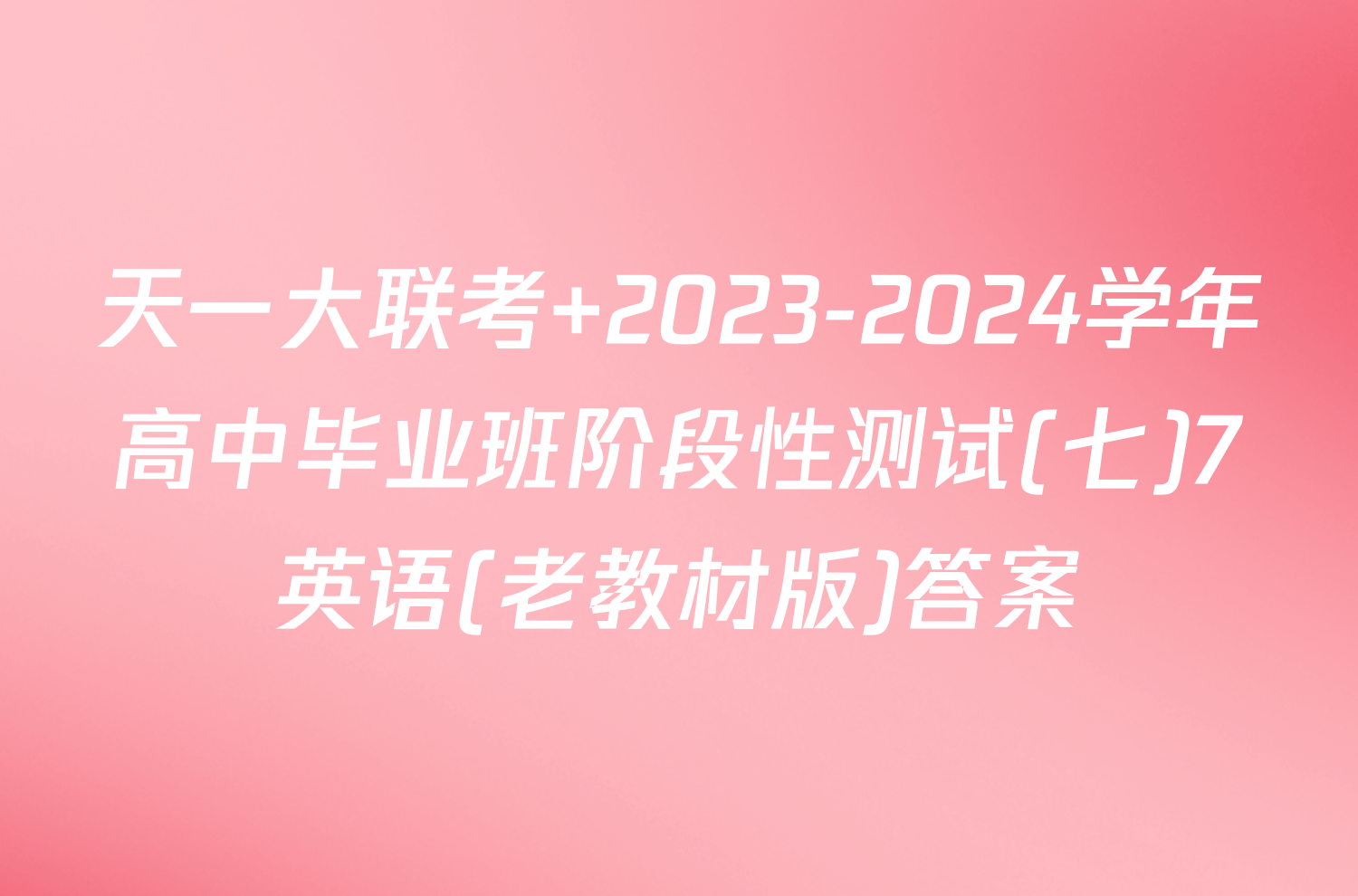天一大联考 2023-2024学年高中毕业班阶段性测试(七)7英语(老教材版)答案