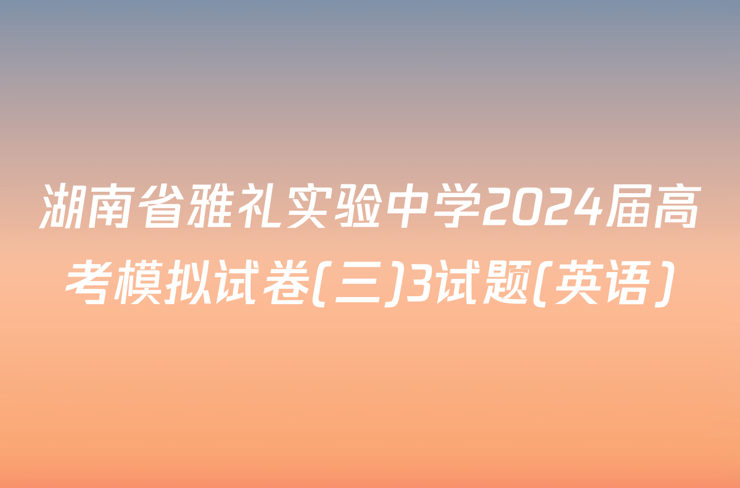 湖南省雅礼实验中学2024届高考模拟试卷(三)3试题(英语)