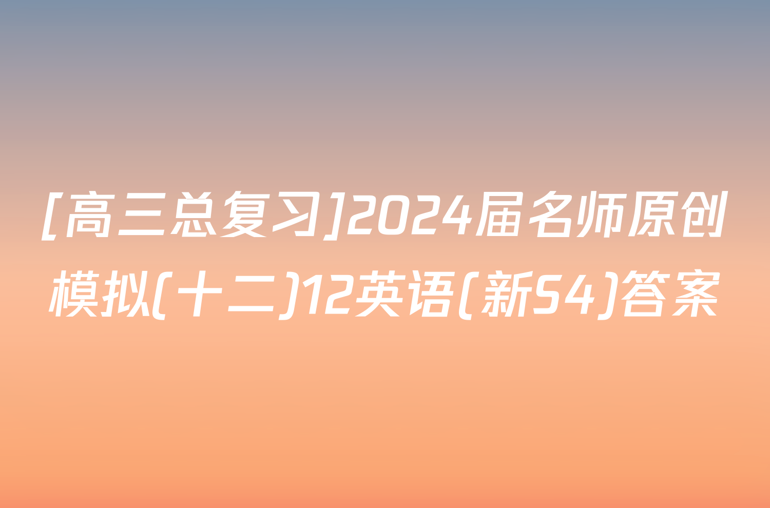 [高三总复习]2024届名师原创模拟(十二)12英语(新S4)答案