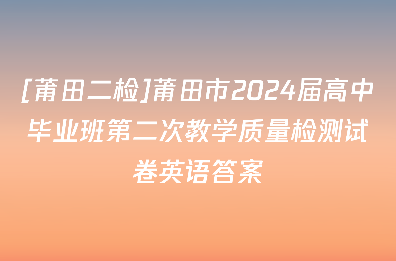[莆田二检]莆田市2024届高中毕业班第二次教学质量检测试卷英语答案
