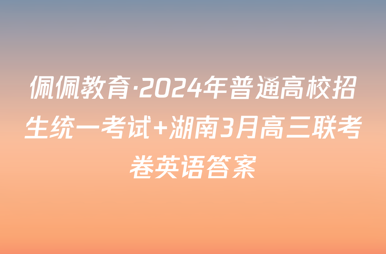 佩佩教育·2024年普通高校招生统一考试 湖南3月高三联考卷英语答案