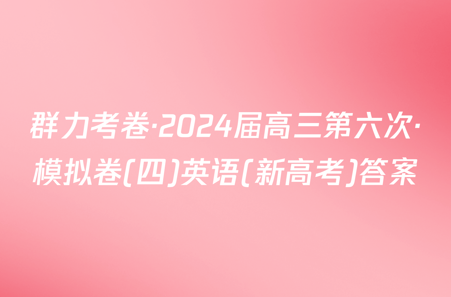 群力考卷·2024届高三第六次·模拟卷(四)英语(新高考)答案