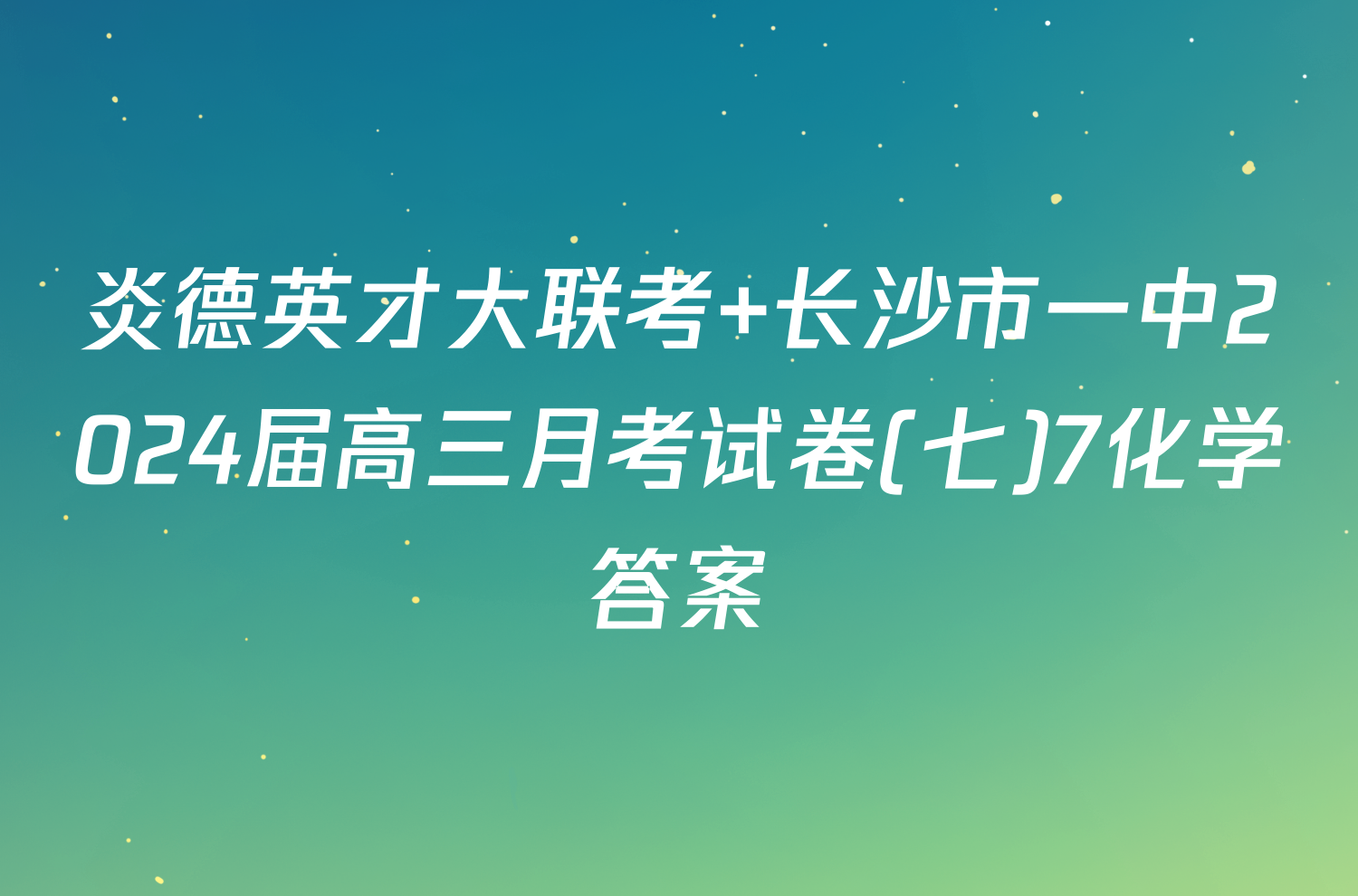 炎德英才大联考 长沙市一中2024届高三月考试卷(七)7化学答案