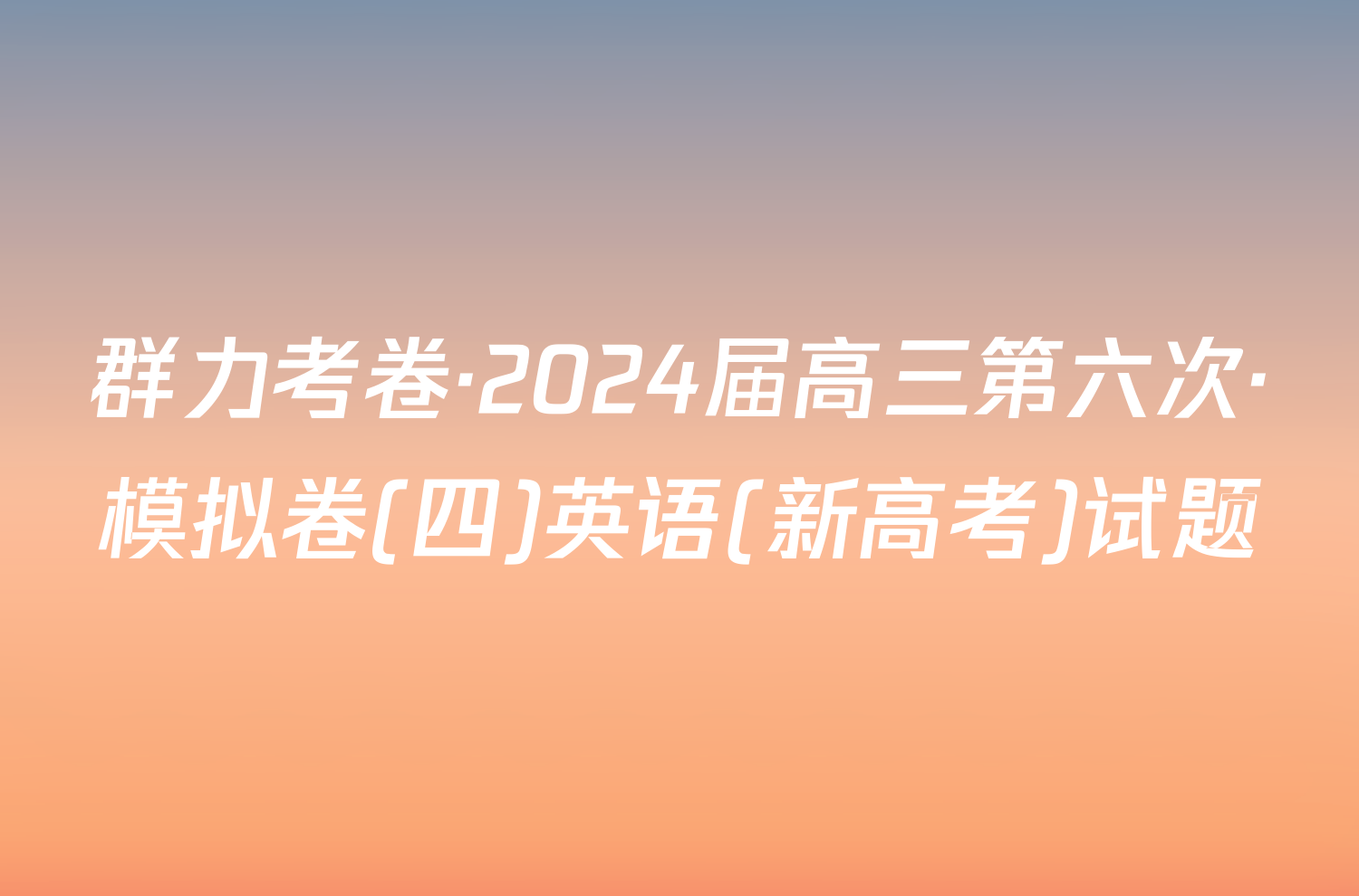 群力考卷·2024届高三第六次·模拟卷(四)英语(新高考)试题