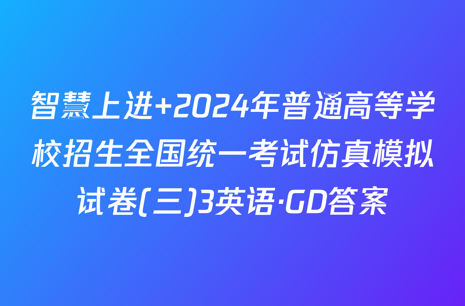 智慧上进 2024年普通高等学校招生全国统一考试仿真模拟试卷(三)3英语·GD答案