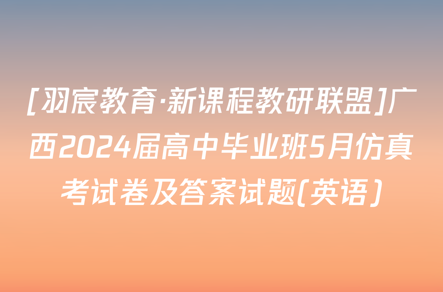[羽宸教育·新课程教研联盟]广西2024届高中毕业班5月仿真考试卷及答案试题(英语)